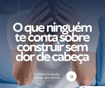 O que ninguém te conta sobre construir sem dor de cabeça